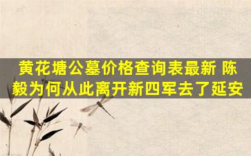 黄花塘公墓价格查询表最新 陈毅为何从此离开新四军去了延安